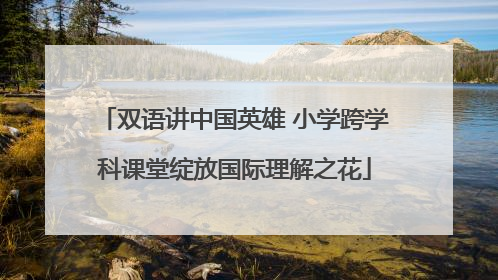 双语讲中国英雄 小学跨学科课堂绽放国际理解之花